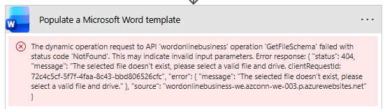 The dynamic operation request to API 'wordonlinebusiness' operation 'GetFileSchema' failed with status code 'NotFound'. This may indicate invalid input parameters. Error response: { "status": 404, "message": "The selected file doesn't exist, please select a valid file and drive. clientRequestId: <GUID>", "error": { "message": "The selected file doesn't exist, please select a valid file and drive." }, "source": "wordonlinebusiness-we.azconn-we-003.p.azurewebsites.net" }